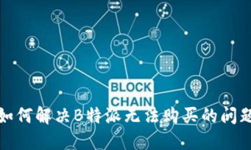 如何解决B特派无法购买的问题